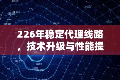 226年稳定代理线路，技术升级与性能提升