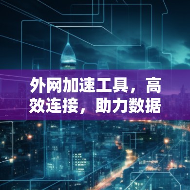 外网加速工具，高效连接，助力数据流量轻松增长
