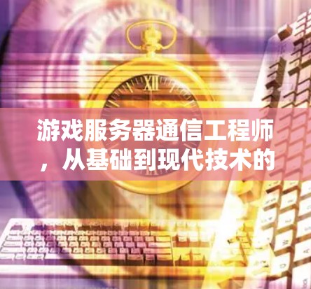 游戏服务器通信工程师，从基础到现代技术的见解
