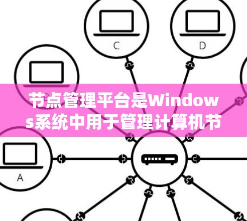 节点管理平台是Windows系统中用于管理计算机节点的工具，包括电脑、打印机、网络设备等。以下是对节点管理平台的详细介绍