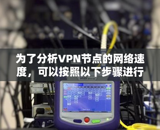 为了分析VPN节点的网络速度，可以按照以下步骤进行