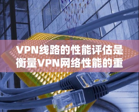 VPN线路的性能评估是衡量VPN网络性能的重要指标，主要包括延迟、连接稳定性、带宽、流量、响应时间和网络稳定性等方面。以下是一些常见的VPN线路性能评估方法和步骤