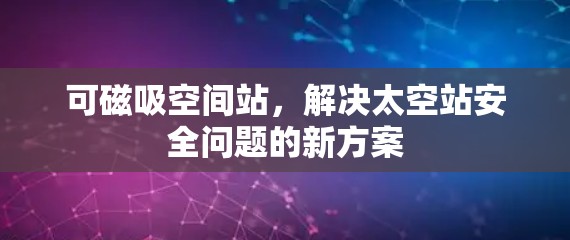 可磁吸空间站，解决太空站安全问题的新方案