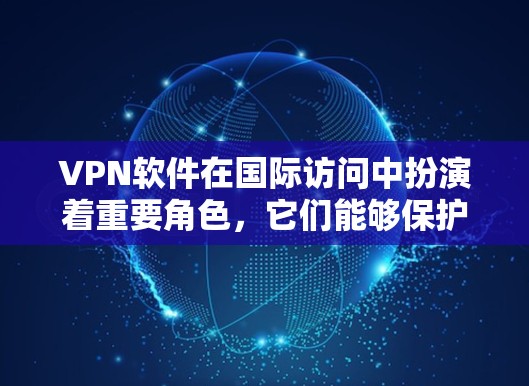 VPN软件在国际访问中扮演着重要角色，它们能够保护个人隐私、安全传输数据并提供便捷的网络访问。以下是关于国际访问VPN软件的详细介绍