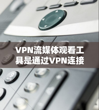 VPN流媒体观看工具是通过VPN连接到目标服务器来播放或下载流媒体的设备。以下是对这些工具的详细分析