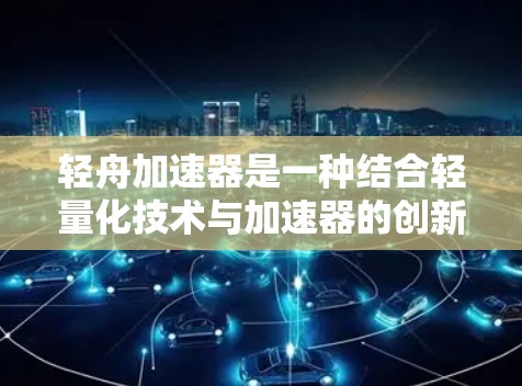 轻舟加速器是一种结合轻量化技术与加速器的创新工具,旨在在资源有限的情况下实现更高的计算能力。以下是对轻舟加速器的逐步解释 轻舟加速器是一种结合轻量化技术与加速器的创新工具,旨在在资源有限的情况下实现更高的计算能力。以下是对轻舟加速器的逐步解释