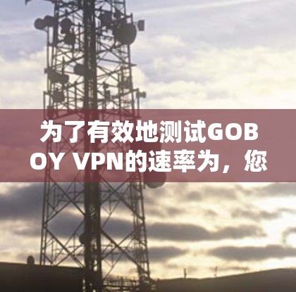 为了有效地测试GOBOY VPN的速率为,您可以按照以下步骤操作 为了有效地测试GOBOY VPN的速率为,您可以按照以下步骤操作