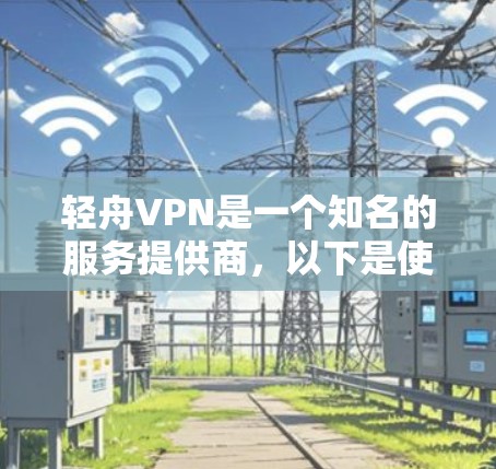 轻舟VPN是一个知名的服务提供商,以下是使用轻舟VPN的基本步骤和一些注意事项 轻舟VPN是一个知名的服务提供商,以下是使用轻舟VPN的基本步骤和一些注意事项