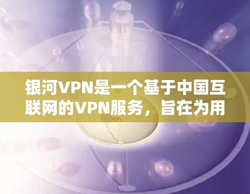 银河VPN是一个基于中国互联网的VPN服务,旨在为用户提供VPN体验。以下是一些使用银河VPN的简单步骤 银河VPN是一个基于中国互联网的VPN服务,旨在为用户提供VPN体验。以下是一些使用银河VPN的简单步骤