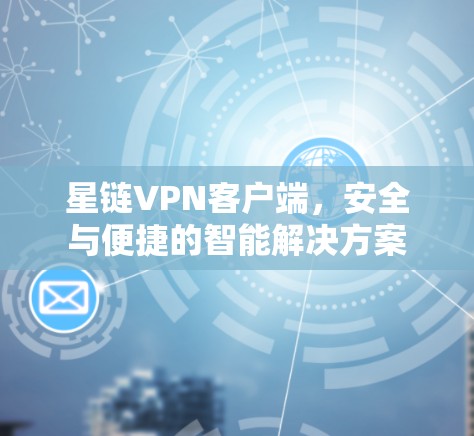 星链VPN客户端,安全与便捷的智能解决方案 星链VPN客户端,安全与便捷的智能解决方案