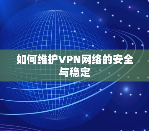 如何维护VPN网络的安全与稳定 如何维护VPN网络的安全与稳定