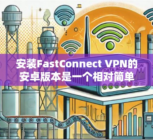 安装FastConnect VPN的安卓版本是一个相对简单的过程,下面是一些详细的步骤 安装FastConnect VPN的安卓版本是一个相对简单的过程,下面是一些详细的步骤