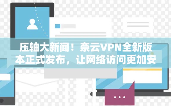 压轴大新闻!奈云VPN全新版本正式发布,让网络访问更加安全可靠 压轴大新闻!奈云VPN全新版本正式发布,让网络访问更加安全可靠