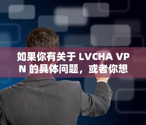 如果你有关于 LVCHA VPN 的具体问题,或者你想了解更多的信息,随时可以告诉我! 如果你有关于 LVCHA VPN 的具体问题,或者你想了解更多的信息,随时可以告诉我!