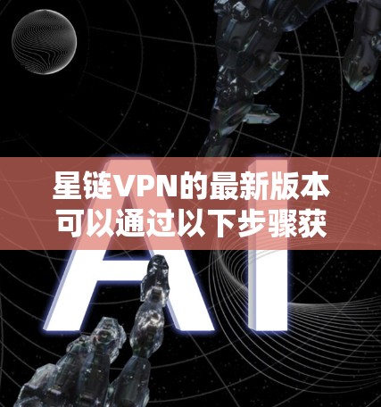 星链VPN的最新版本可以通过以下步骤获取 星链VPN的最新版本可以通过以下步骤获取