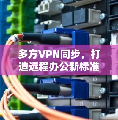 多方VPN同步,打造远程办公新标准 多方VPN同步,打造远程办公新标准