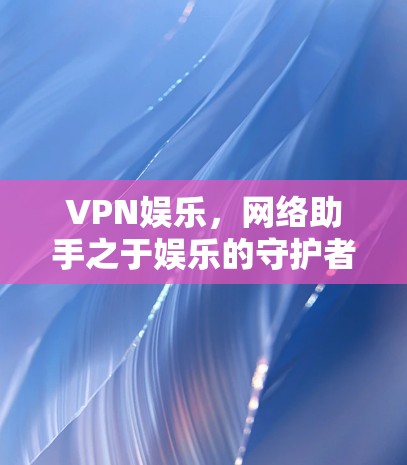 VPN娱乐,网络助手之于娱乐的守护者 VPN娱乐,网络助手之于娱乐的守护者