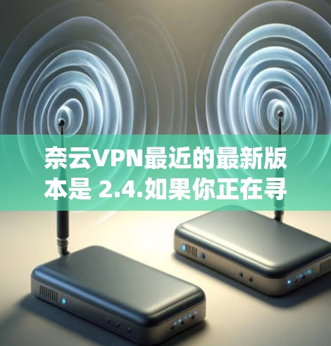 奈云VPN最近的最新版本是 2.4.如果你正在寻找最新的VPN软件,可以选择这个版本。此外,如果你对性能和安全性有较高要求,可以考虑尝试 DeepSpeed,它在性能和安全性方面都有显著优势 奈云VPN最近的最新版本是 2.4.如果你正在寻找最新的VPN软件,可以选择这个版本。此外,如果你对性能和安全性有较高要求,可以考虑尝试 DeepSpeed,它在性能和安全性方面都有显著优势