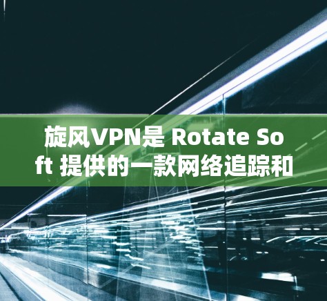 旋风VPN是 Rotate Soft 提供的一款网络追踪和加密软件,支持加密货币、金融数据以及各种服务。以下是关于旋风VPN的详细介绍 旋风VPN是 Rotate Soft 提供的一款网络追踪和加密软件,支持加密货币、金融数据以及各种服务。以下是关于旋风VPN的详细介绍