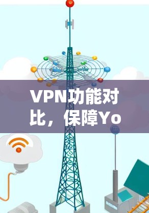 VPN功能对比,保障You’s安全与隐私 VPN功能对比,保障You’s安全与隐私