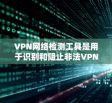 VPN网络检测工具是用于识别和阻止非法VPN流量的工具,有助于保护用户免受被检测到的异常网络访问。以下是对这些工具的详细总结和建议 VPN网络检测工具是用于识别和阻止非法VPN流量的工具,有助于保护用户免受被检测到的异常网络访问。以下是对这些工具的详细总结和建议