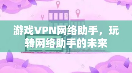 游戏VPN网络助手,玩转网络助手的未来 游戏VPN网络助手,玩转网络助手的未来