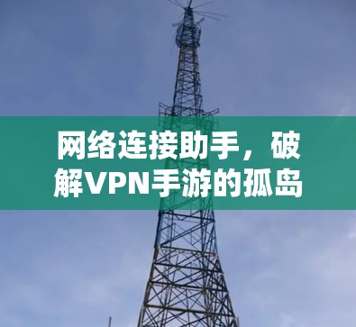 网络连接助手,破解VPN手游的孤岛挑战 网络连接助手,破解VPN手游的孤岛挑战