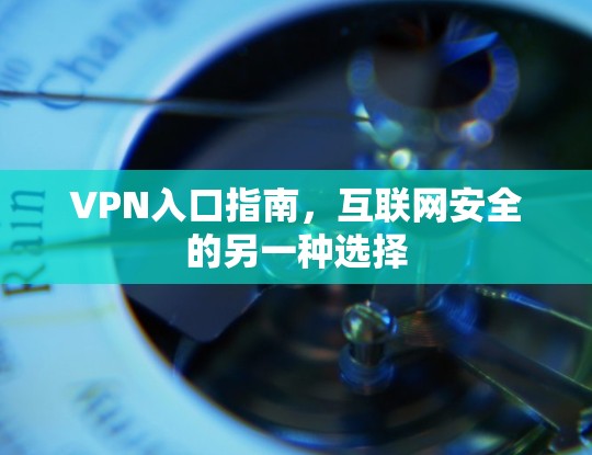 VPN入口指南,互联网安全的另一种选择 VPN入口指南,互联网安全的另一种选择