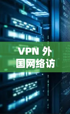 VPN 外国网络访问推荐,保护您的网络安全 VPN 外国网络访问推荐,保护您的网络安全