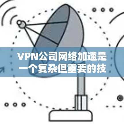 VPN公司网络加速是一个复杂但重要的技术领域,涉及多个关键步骤和概念。以下是对该领域的一些详细分析和总结 VPN公司网络加速是一个复杂但重要的技术领域,涉及多个关键步骤和概念。以下是对该领域的一些详细分析和总结