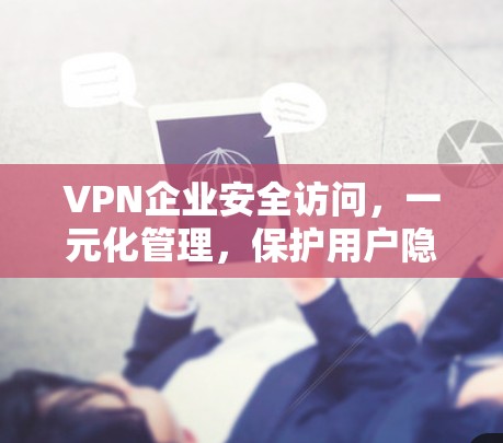 VPN企业安全访问,一元化管理,保护用户隐私 VPN企业安全访问,一元化管理,保护用户隐私