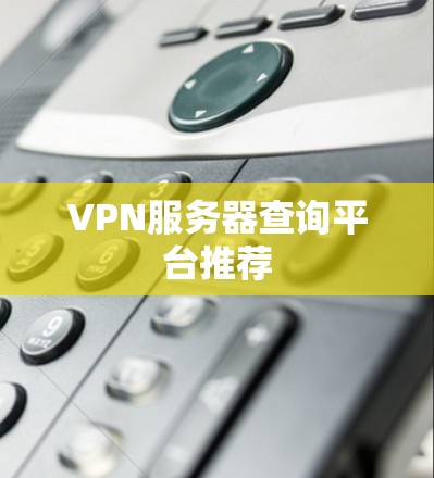 VPN服务器查询平台推荐 VPN服务器查询平台推荐