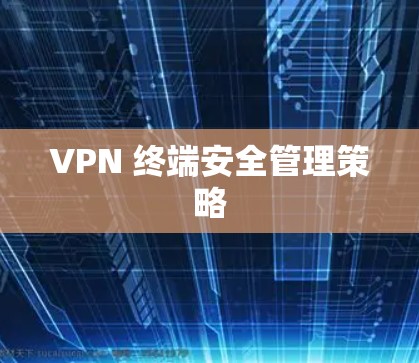 VPN 终端安全管理策略 VPN 终端安全管理策略