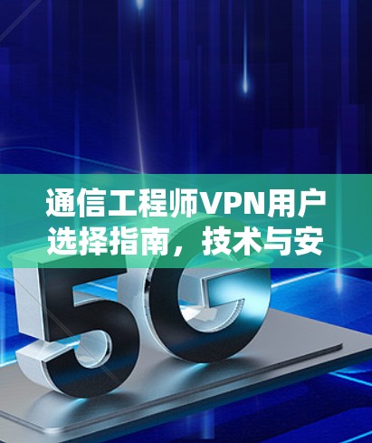 通信工程师VPN用户选择指南,技术与安全的平衡之道 通信工程师VPN用户选择指南,技术与安全的平衡之道