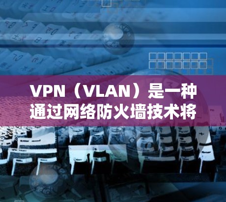 VPN(VLAN)是一种通过网络防火墙技术将网络流量分为独立的子网,允许用户在特定子网内部访问网络资源,同时在其他子网内部隐藏访问。以下是关于VPN的详细分享 VPN(VLAN)是一种通过网络防火墙技术将网络流量分为独立的子网,允许用户在特定子网内部访问网络资源,同时在其他子网内部隐藏访问。以下是关于VPN的详细分享