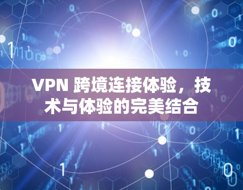 VPN 跨境连接体验,技术与体验的完美结合 VPN 跨境连接体验,技术与体验的完美结合