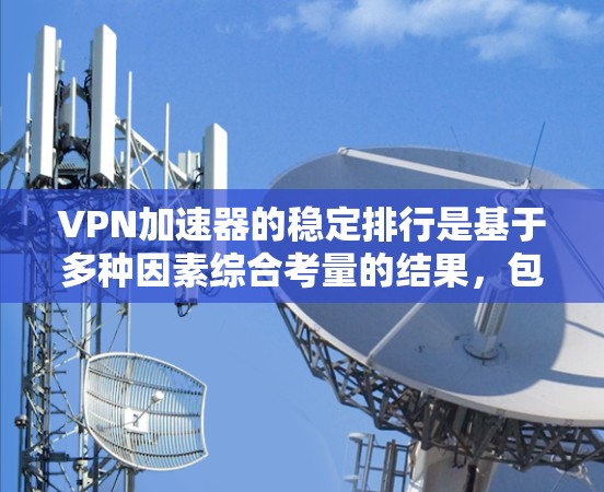 VPN加速器的稳定排行是基于多种因素综合考量的结果,包括但不限于 VPN加速器的稳定排行是基于多种因素综合考量的结果,包括但不限于