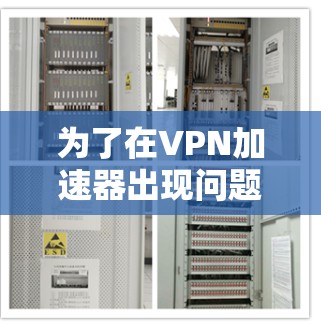 为了在VPN加速器出现问题时顺利解决问题,可以按照以下步骤进行 为了在VPN加速器出现问题时顺利解决问题,可以按照以下步骤进行