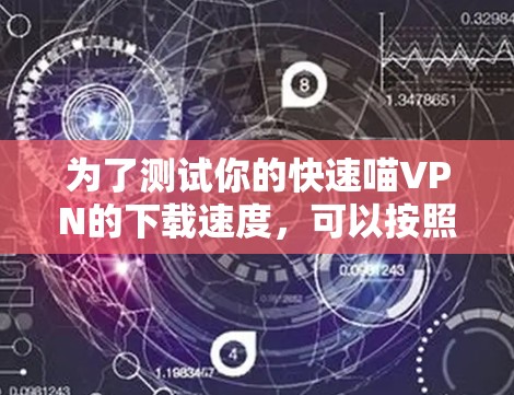 为了测试你的快速喵VPN的下载速度,可以按照以下步骤进行 为了测试你的快速喵VPN的下载速度,可以按照以下步骤进行