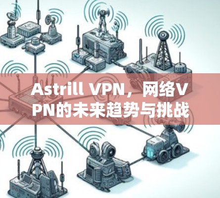 Astrill VPN,网络VPN的未来趋势与挑战 Astrill VPN,网络VPN的未来趋势与挑战