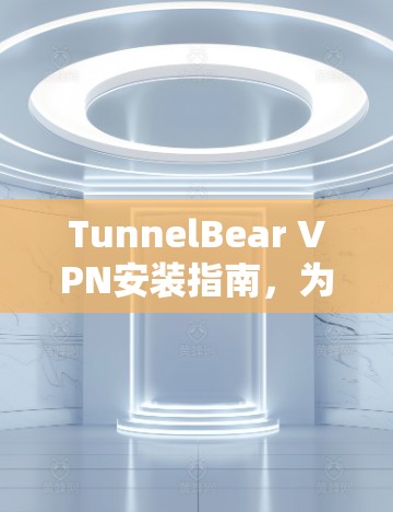 TunnelBear VPN安装指南,为你打造专业的VPN服务 TunnelBear VPN安装指南,为你打造专业的VPN服务