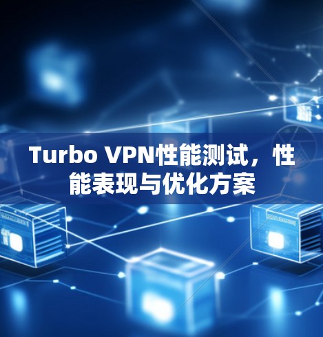 Turbo VPN性能测试,性能表现与优化方案 Turbo VPN性能测试,性能表现与优化方案
