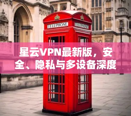 星云VPN最新版,安全、隐私与多设备深度连接 星云VPN最新版,安全、隐私与多设备深度连接