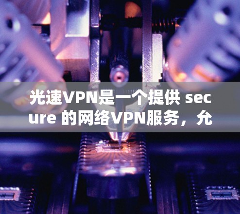 光速VPN是一个提供 secure 的网络VPN服务,允许用户在多个设备之间建立连接。以下是详细的步骤指南 光速VPN是一个提供 secure 的网络VPN服务,允许用户在多个设备之间建立连接。以下是详细的步骤指南