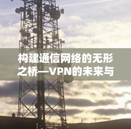 构建通信网络的无形之桥—VPN的未来与挑战 构建通信网络的无形之桥—VPN的未来与挑战
