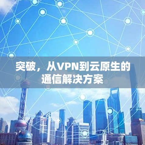 突破,从VPN到云原生的通信解决方案 突破,从VPN到云原生的通信解决方案