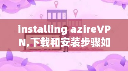 installing azireVPN,下载和安装步骤如下 installing azireVPN,下载和安装步骤如下