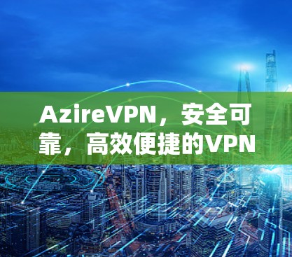 AzireVPN,安全可靠,高效便捷的VPN选择 AzireVPN,安全可靠,高效便捷的VPN选择