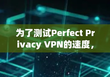 为了测试Perfect Privacy VPN的速度,您可以按照以下步骤操作 为了测试Perfect Privacy VPN的速度,您可以按照以下步骤操作