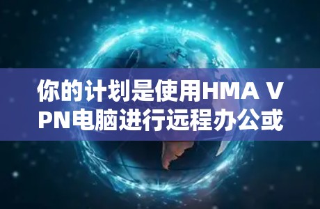 你的计划是使用HMA VPN电脑进行远程办公或加密传输。以下是详细的步骤和建议 你的计划是使用HMA VPN电脑进行远程办公或加密传输。以下是详细的步骤和建议